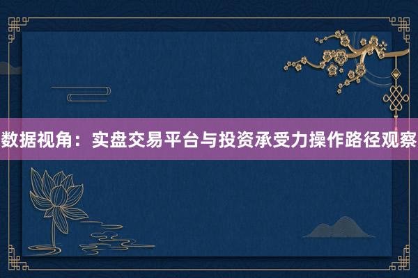 数据视角：实盘交易平台与投资承受力操作路径观察