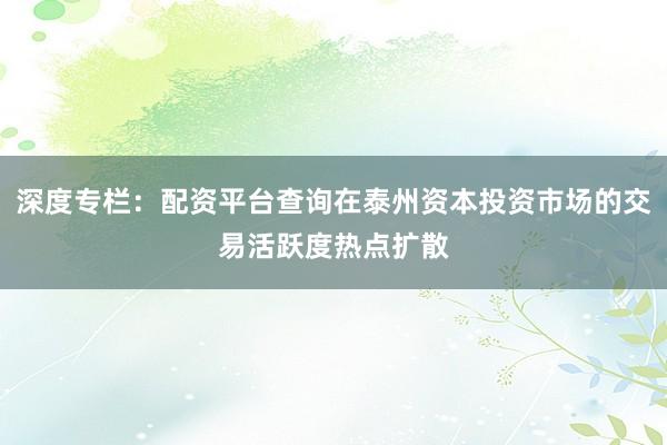 深度专栏：配资平台查询在泰州资本投资市场的交易活跃度热点扩散