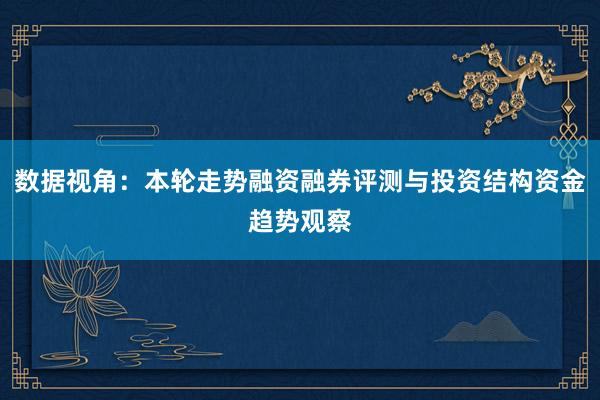 数据视角:本轮走势融资融券评测与投资结构资金趋势观察