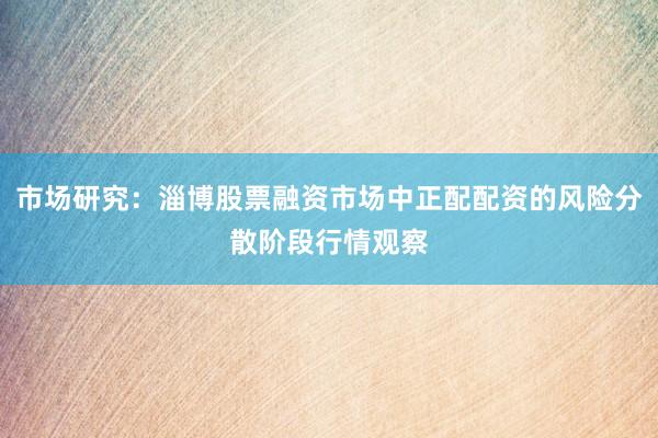 市场研究：淄博股票融资市场中正配配资的风险分散阶段行情观察