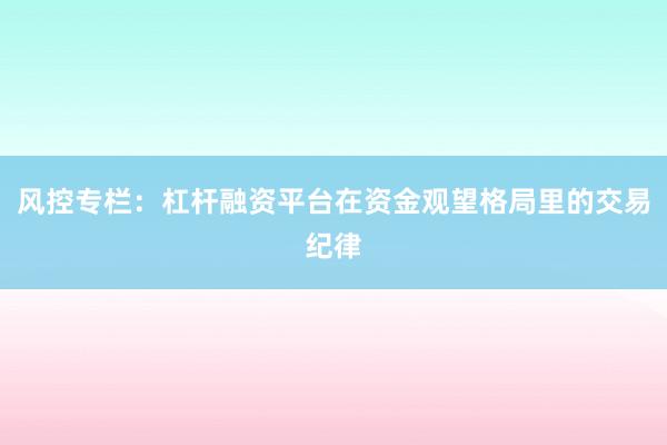 风控专栏：杠杆融资平台在资金观望格局里的交易纪律
