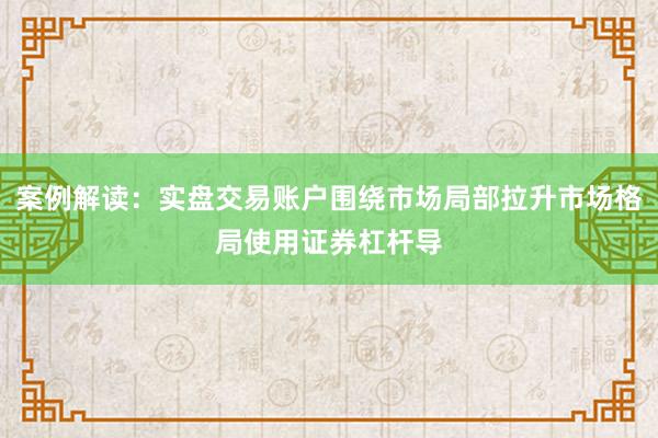 案例解读：实盘交易账户围绕市场局部拉升市场格局使用证券杠杆导