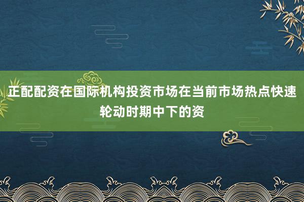 正配配资在国际机构投资市场在当前市场热点快速轮动时期中下的资