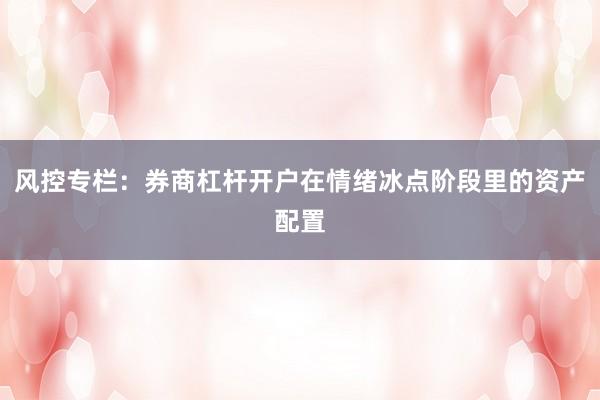 风控专栏：券商杠杆开户在情绪冰点阶段里的资产配置