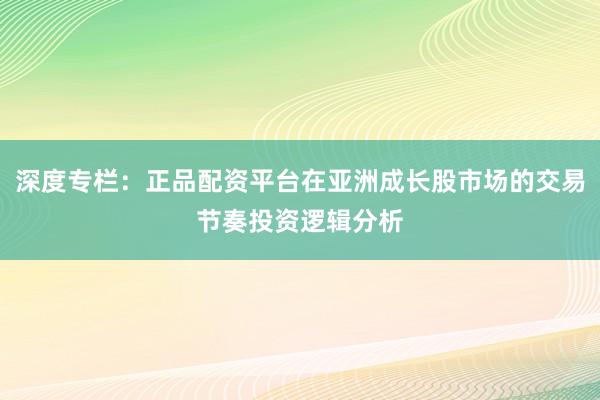 深度专栏：正品配资平台在亚洲成长股市场的交易节奏投资逻辑分析