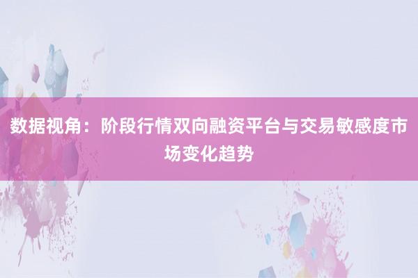 数据视角：阶段行情双向融资平台与交易敏感度市场变化趋势