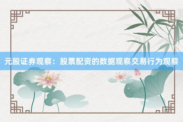 元股证券观察：股票配资的数据观察交易行为观察