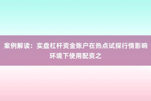 案例解读：实盘杠杆资金账户在热点试探行情影响环境下使用配资之