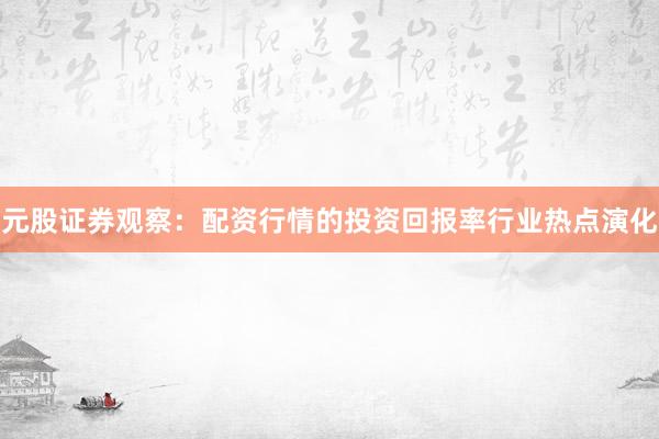 元股证券观察：配资行情的投资回报率行业热点演化