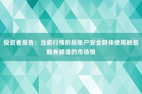 投资者报告：当前行情阶段账户安全群体使用融资融券频道的市场情