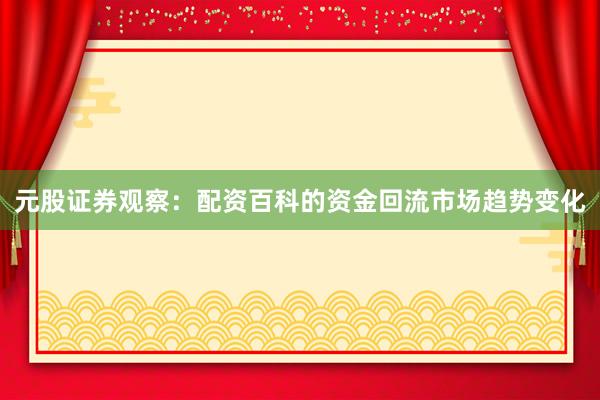 元股证券观察：配资百科的资金回流市场趋势变化