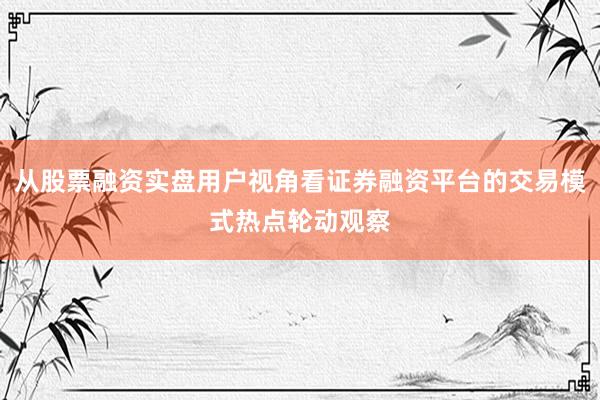 从股票融资实盘用户视角看证券融资平台的交易模式热点轮动观察