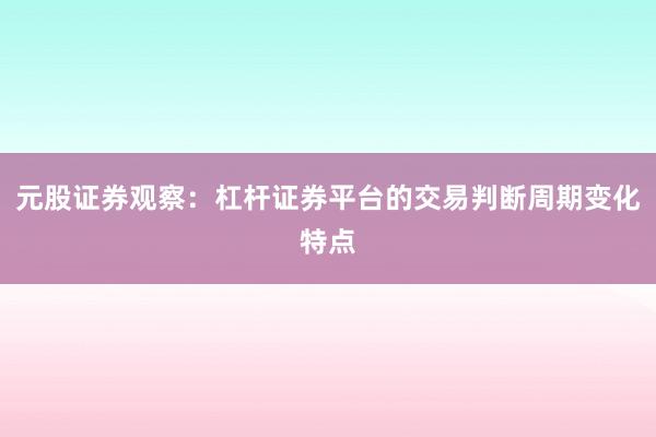 元股证券观察：杠杆证券平台的交易判断周期变化特点