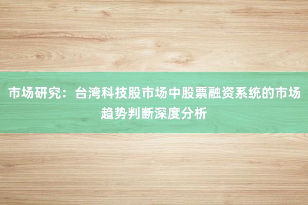 市场研究：台湾科技股市场中股票融资系统的市场趋势判断深度分析