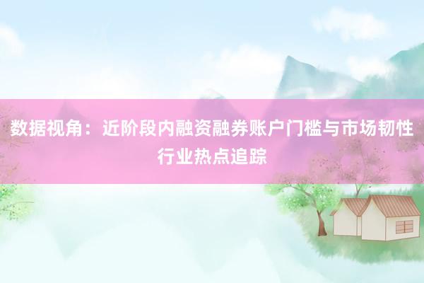 数据视角：近阶段内融资融券账户门槛与市场韧性行业热点追踪
