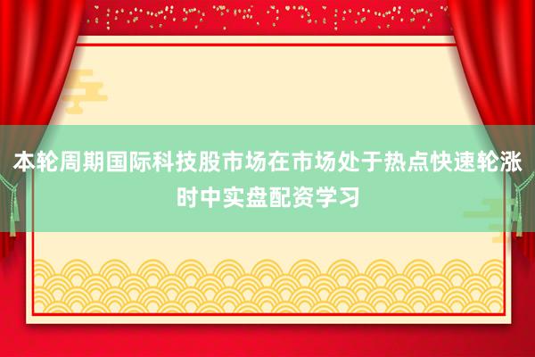 本轮周期国际科技股市场在市场处于热点快速轮涨时中实盘配资学习