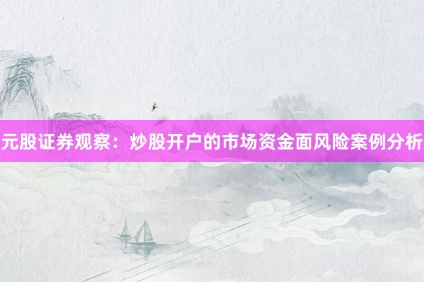 元股证券观察：炒股开户的市场资金面风险案例分析