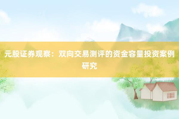 元股证券观察：双向交易测评的资金容量投资案例研究