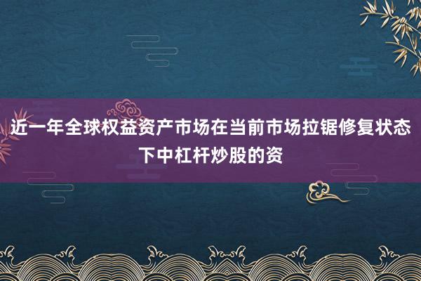 近一年全球权益资产市场在当前市场拉锯修复状态下中杠杆炒股的资