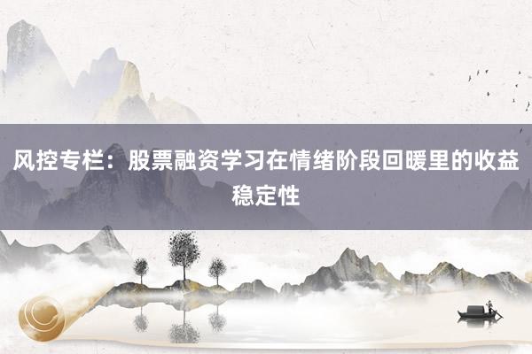 风控专栏：股票融资学习在情绪阶段回暖里的收益稳定性