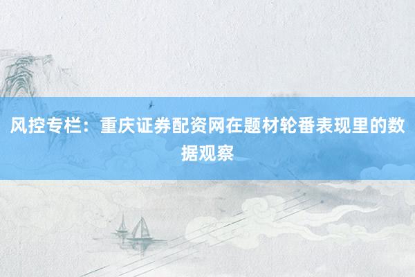 风控专栏：重庆证券配资网在题材轮番表现里的数据观察