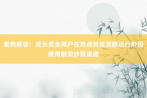 案例解读：成长资金用户在热点持续发酵运行阶段使用融资炒股渠道