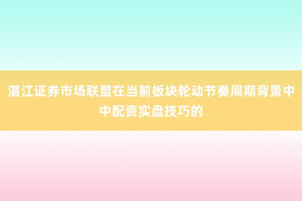 湛江证券市场联盟在当前板块轮动节奏周期背景中中配资实盘技巧的