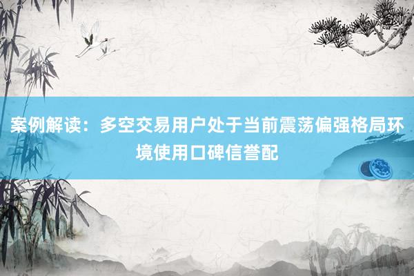 案例解读：多空交易用户处于当前震荡偏强格局环境使用口碑信誉配