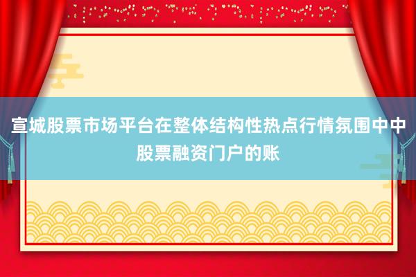 宣城股票市场平台在整体结构性热点行情氛围中中股票融资门户的账