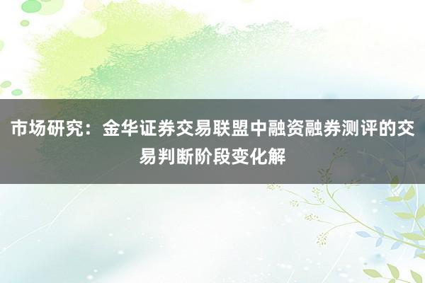 市场研究：金华证券交易联盟中融资融券测评的交易判断阶段变化解