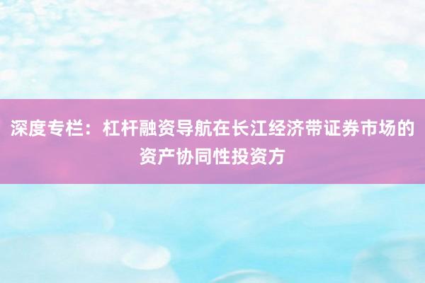 深度专栏：杠杆融资导航在长江经济带证券市场的资产协同性投资方
