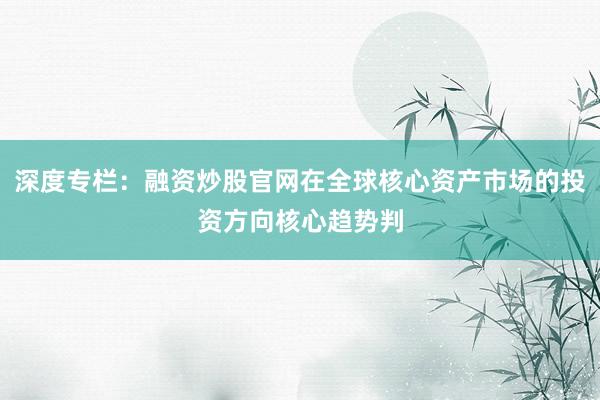 深度专栏：融资炒股官网在全球核心资产市场的投资方向核心趋势判
