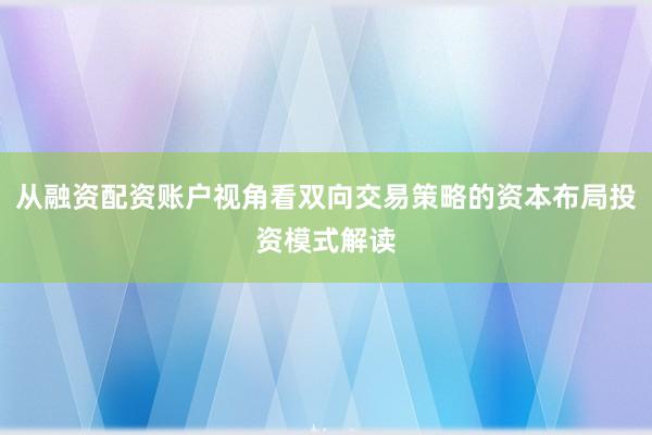 从融资配资账户视角看双向交易策略的资本布局投资模式解读