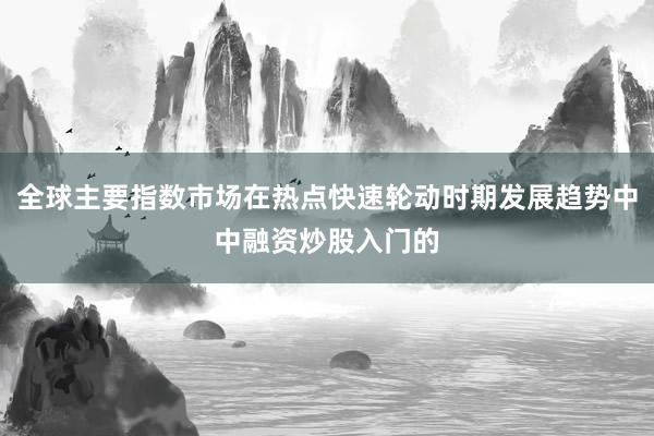 全球主要指数市场在热点快速轮动时期发展趋势中中融资炒股入门的