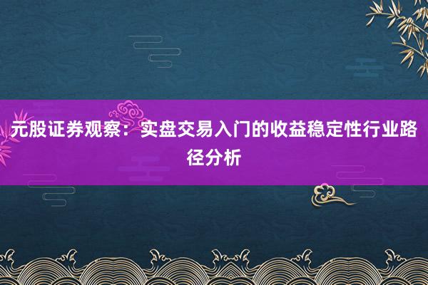 元股证券观察：实盘交易入门的收益稳定性行业路径分析