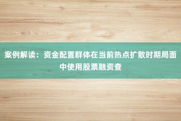 案例解读：资金配置群体在当前热点扩散时期局面中使用股票融资查