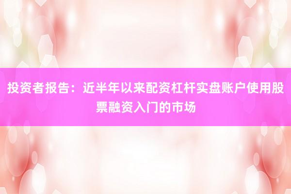 投资者报告：近半年以来配资杠杆实盘账户使用股票融资入门的市场