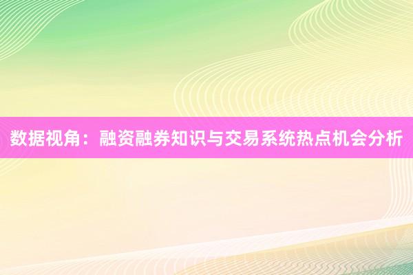 数据视角：融资融券知识与交易系统热点机会分析