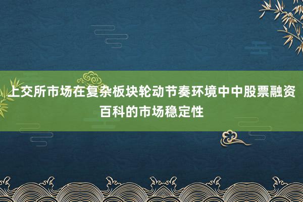 上交所市场在复杂板块轮动节奏环境中中股票融资百科的市场稳定性