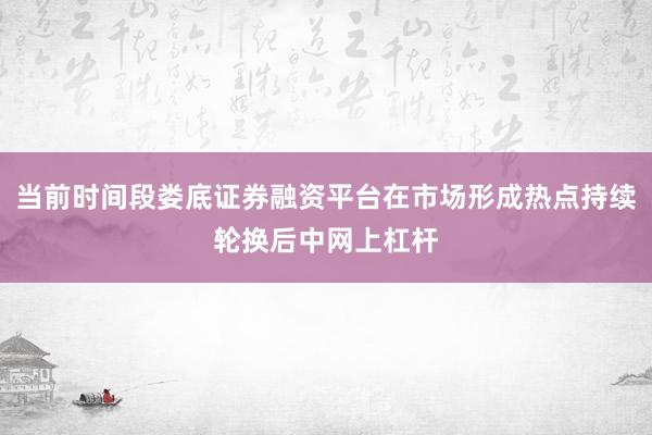 当前时间段娄底证券融资平台在市场形成热点持续轮换后中网上杠杆