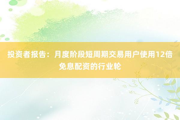 投资者报告：月度阶段短周期交易用户使用12倍免息配资的行业轮