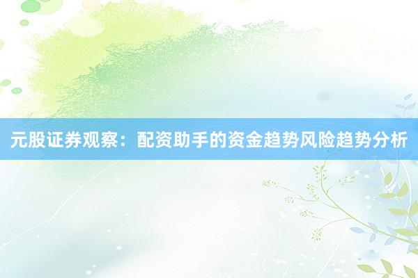 元股证券观察：配资助手的资金趋势风险趋势分析
