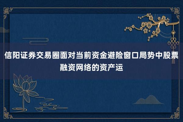 信阳证券交易圈面对当前资金避险窗口局势中股票融资网络的资产运