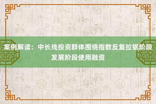 案例解读：中长线投资群体围绕指数反复拉锯阶段发展阶段使用融资