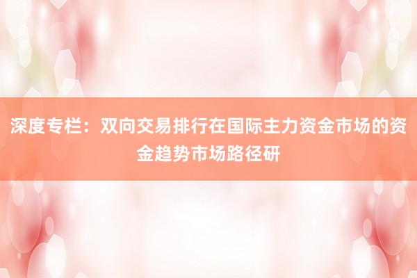 深度专栏：双向交易排行在国际主力资金市场的资金趋势市场路径研