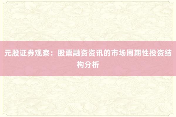 元股证券观察：股票融资资讯的市场周期性投资结构分析