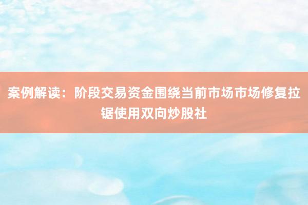 案例解读：阶段交易资金围绕当前市场市场修复拉锯使用双向炒股社