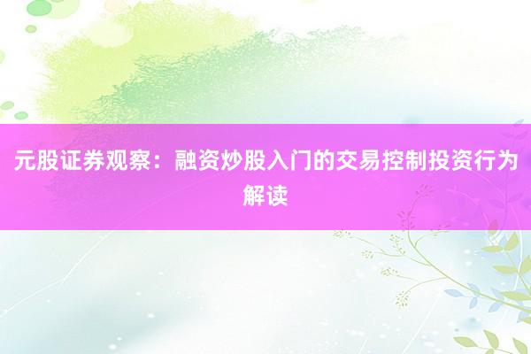 元股证券观察：融资炒股入门的交易控制投资行为解读