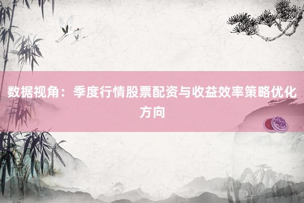 数据视角：季度行情股票配资与收益效率策略优化方向