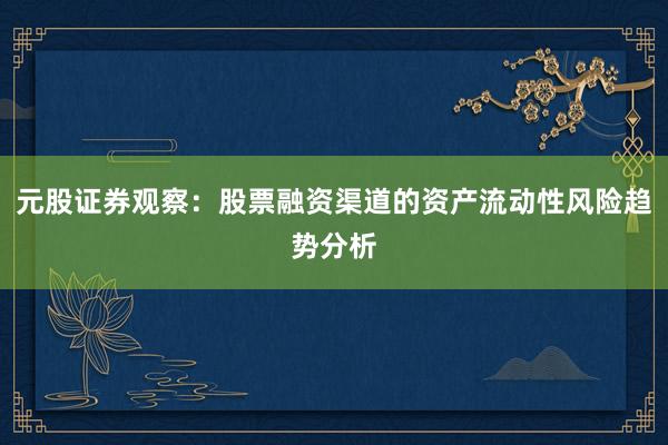 元股证券观察：股票融资渠道的资产流动性风险趋势分析